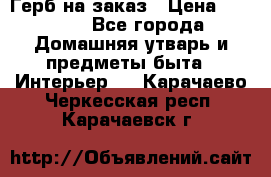 Герб на заказ › Цена ­ 5 000 - Все города Домашняя утварь и предметы быта » Интерьер   . Карачаево-Черкесская респ.,Карачаевск г.